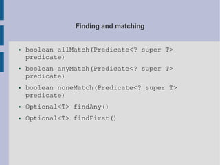 Finding and matching
● boolean allMatch(Predicate<? super T>
predicate)
● boolean anyMatch(Predicate<? super T>
predicate)
● boolean noneMatch(Predicate<? super T>
predicate)
● Optional<T> findAny()
● Optional<T> findFirst()
 
