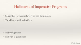 Hallmarks of Imperative Programs
❖ Sequential - we control every step in the process.
❖ Variables … with side effects
❖ Hairy edge cases
❖ Difﬁcult to parallelize
@cdavisafc
 