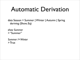 Automatic Derivation
data Season = Summer | Winter | Autumn | Spring
deriving (Show, Eq)
show Summer
> “Summer”
Summer /=Winter
> True
 