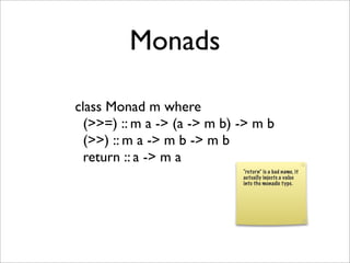 Monads
class Monad m where
(>>=) :: m a -> (a -> m b) -> m b
(>>) :: m a -> m b -> m b
return :: a -> m a
“return” is a bad name, it
actually injects a value
into the monadic type.
 