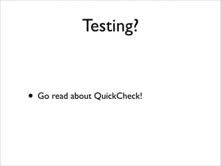 Testing?
• Go read about QuickCheck!
 