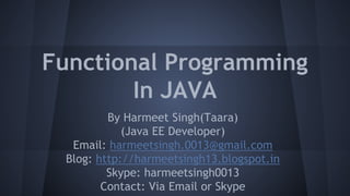 Functional Programming
In JAVA
By Harmeet Singh(Taara)
(Java EE Developer)
Email: harmeetsingh.0013@gmail.com
Blog: http://harmeetsingh13.blogspot.in
Skype: harmeetsingh0013
Contact: Via Email or Skype
 