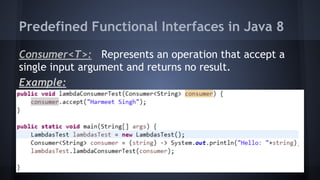 Predefined Functional Interfaces in Java 8
Consumer<T>: Represents an operation that accept a
single input argument and returns no result.
Example:
 
