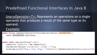 Predefined Functional Interfaces in Java 8
UnaryOperator<T>: Represents an operations on a single
operands that produces a result of the same type as its
operand.
Example:
 