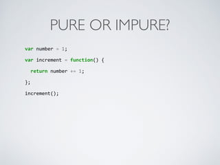 PURE OR IMPURE?
var	
  number	
  =	
  1;	
  
var	
  increment	
  =	
  function()	
  {	
  
	
  	
  return	
  number	
  +=	
  1;	
  
};	
  
increment();	
  
 