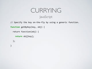 CURRYING
//	
  Specify	
  the	
  key	
  on-­‐the-­‐fly	
  by	
  using	
  a	
  generic	
  function.	
  
function	
  getByKey(key,	
  obj)	
  {	
  
	
  	
  return	
  function(obj)	
  {	
  
	
  	
  	
  	
  return	
  obj[key];	
  
	
  	
  };	
  
}	
  
JavaScript
 