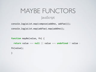 MAYBE FUNCTORS
console.log(aList.map(compose(addOne,	
  addTwo)));	
  
console.log(aList.map(addTwo).map(addOne));	
  
function	
  mayBe(value,	
  fn)	
  {	
  
	
  	
  return	
  value	
  ===	
  null	
  ||	
  value	
  ===	
  undefined	
  ?	
  value	
  :	
  
fn(value);	
  
}	
  
JavaScript
 