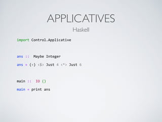APPLICATIVES
import	
  Control.Applicative	
  
ans	
  ::	
  	
  Maybe	
  Integer	
  
ans	
  =	
  (+)	
  <$>	
  Just	
  4	
  <*>	
  Just	
  6	
  
main	
  ::	
  	
  IO	
  ()	
  
main	
  =	
  print	
  ans	
  
Haskell
 