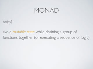 MONAD
Why?
avoid mutable state while chaining a group of
functions together (or executing a sequence of logic)
 