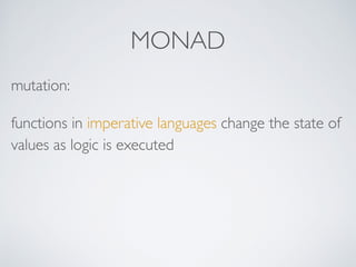 MONAD
mutation:
functions in imperative languages change the state of
values as logic is executed
 