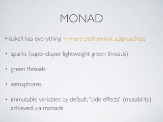 MONAD
Haskell has everything + more performant approaches:
• sparks (super-duper lightweight green threads)
• green threads
• semaphores
• immutable variables by default,“side effects” (mutability)
achieved via monads
 
