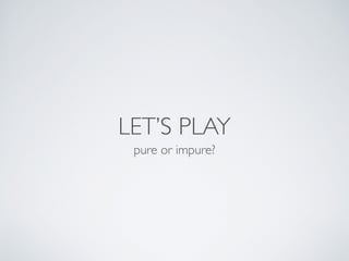 LET’S PLAY
pure or impure?
 