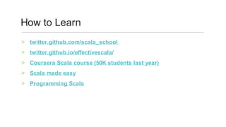 twitter.github.com/scala_school		>
twitter.github.io/effectivescala/	>
Coursera	Scala	course	(50K	students	last	year)	>
Scala	made	easy	>
Programming	Scala	>
How	to	Learn	
 