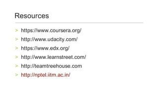 https://www.coursera.org/	>
http://www.udacity.com/	>
https://www.edx.org/	>
http://www.learnstreet.com/	>
http://teamtreehouse.com	>
http://nptel.iitm.ac.in/	>
Resources	
 