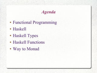Agenda
● Functional Programming
● Haskell
● Haskell Types
● Haskell Functions
● Way to Monad
 