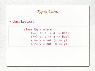 Types Cont.
● class keyword
class Eq a where
(==) :: a -> a -> Bool
(/=) :: a -> a -> Bool
x == y = not (x /= y)
x /= y = not (x == y)
 