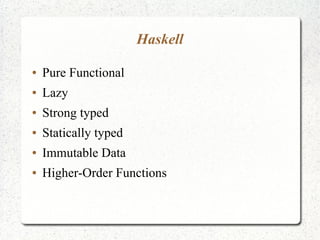 Haskell
● Pure Functional
● Lazy
● Strong typed
● Statically typed
● Immutable Data
● Higher-Order Functions
 