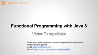 Functional Programming with Java 8
Victor Perepelitsky
slides: http://www.slideshare.net/victorperepelitsky/fun-with-java-8
twitter: @victor_perepel
email: victor.prp@gmail.com
git-hub: https://github.com/victor-prp/java8samples/
 