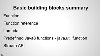Basic building blocks summary
Function
Function reference
Lambda
Predefined Java8 functions - java.util.function
Stream API
p2
 