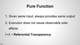 Pure Function
1. Given same input, always provides same output
2. Execution does not cause observable side-
effects
1+2 = Referential Transparency
p2
 
