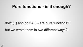 Pure functions - is it enough?
doIt1(..) and doIt2(..) - are pure functions?
but we wrote them in two different ways?!
p2
 