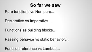 So far we saw
Pure functions vs Non pure...
Declarative vs Imperative...
Functions as building blocks…
Passing behavior vs static behavior…
Function reference vs Lambda...
 