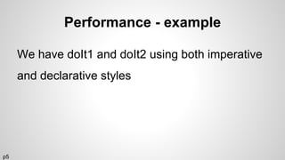 Performance - example
We have doIt1 and doIt2 using both imperative
and declarative styles
p5
 
