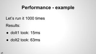 Performance - example
Let’s run it 1000 times
Results:
● doIt1 took: 15ms
● doIt2 took: 63ms
p5
 