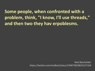 Some people, when confronted with a
problem, think, "I know, I'll use threads,"
and then two they hav erpoblesms.
Ned Batchelder
https://twitter.com/nedbat/status/194873829825327104
 