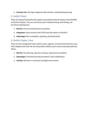 ●​ Common Use: Test login endpoints, data retrieval, and backend processing
5. TestNG / Pytest
These are testing frameworks that support automated functional testing in Java (TestNG)
and Python (Pytest). They are commonly used in backend testing, web testing, and
test-driven development.
●​ Best for: Unit and functional test automation
●​ Integration: Easily connects with CI/CD tools like Jenkins or GitLab CI
●​ Advantages: Rich annotations, reporting, parameterization
6. TestRail / Zephyr / Xray
These are test management tools used to create, organize, and track functional test cases.
They integrate with tools like Jira and provide visibility across manual and automated test
efforts.
●​ Best for: Test planning, execution tracking, requirement traceability
●​ Advantages: Centralized test documentation, team collaboration
●​ Used by: QA teams in enterprise and Agile environments
 