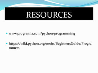 RESOURCES
 www.programiz.com/python-programming
 https://wiki.python.org/moin/BeginnersGuide/Progra
mmers
 