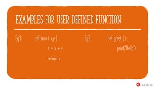 examples for user defined function
Eg1: def sum ( x,y ) :
s = x + y
return s
Eg2: def greet ( ) :
print("Hello")
Krish_Info_Tech
 