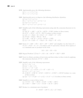 80 Unit 3
3.19 Algebraically prove the following identities:
(a) x  y  x 䊝 y 䊝 xy
(b) x  y  x  y  xy
3.20 Algebraically prove or disprove the following distributive identities:
(a) x(y 䊝 z)  xy 䊝 xz
(b) x  (y 䊝 z)  (x  y) 䊝 (x  z)
(c) x(y  z)  xy  xz
(d) x  (y  z)  (x  y)  (x  z)
3.21 Simplify each of the following expressions using only the consensus theorem (or its
dual):
(a) BC D  ABC  AC D  AB D  A BD (reduce to three terms)
(b) W Y  WYZ  XY Z  WX Y (reduce to three terms)
(c) (B  C  D)(A  B  C)(A  C  D)(B  C  D )
(d) W XY  WXZ  WY Z  W Z
(e) A BC  BC D  A CD  B CD  A BD
(f) (A  B  C)(B  C  D)(A  B  D)(A  B  D )
3.22 Factor Z  ABC  DE  ACF  AD  AB E and simplify it to the form (X 
X) (X  X)(X  X  X  X) (where each X represents a literal). Now express Z
as a minimum sum of products in the form:
XX  XX  XX  XX
3.23 Repeat Problem 3.22 for F  A B  AC  BC D  BEF  BDF.
3.24 Factor to obtain a product of four terms and then reduce to three terms by applying
the consensus theorem: X Y Z  XYZ
3.25 Simplify each of the following expressions:
(a) xy  x yz  yz
(b) (xy  z)(x  y )z
(c) xy  z  (x  y)z
(d) a d(b  c)  a d (b  c )  (b  c)(b  c )
(e) w x  x y  yz  w z
(f) A BCD  A BC D  B EF  CDE G  A DEF  A B EF (reduce to a sum
of three terms)
(g) [(a  d  b c)(b  d  ac )]  b c d  a c d (reduce to three terms)
3.26 Simplify to a sum of three terms:
(a) A C D  AC  BCD  A CD  A BC  AB C
(b) A B C  ABD  A C  A CD  AC D  AB C
3.27 Reduce to a minimum sum of products:
F  WXY  (W Y ≡ X)  (Y 䊝 WZ).
 