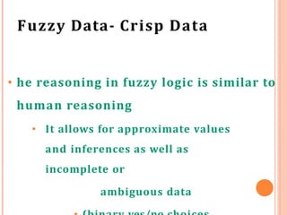 Fuzzy Data- Crisp Data
• he reasoning in fuzzy logic is similar to
human reasoning
• It allows for approximate values
and inferences as well as
incomplete or
ambiguous data
 