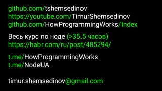 github.com/tshemsedinov
https://youtube.com/TimurShemsedinov
github.com/HowProgrammingWorks/Index
Весь курс по ноде (>35.5 часов)
https://habr.com/ru/post/485294/
t.me/HowProgrammingWorks
t.me/NodeUA
timur.shemsedinov@gmail.com
 