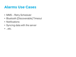Alarms Use Cases
• MMS – Retry Scheduler
• Bluetooth [Discoverable] Timeout
• Notifications
• Syncing data with the server
• ..etc.
 