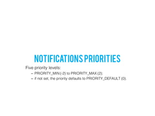 Five priority levels:
– PRIORITY_MIN (-2) to PRIORITY_MAX (2);
– if not set, the priority defaults to PRIORITY_DEFAULT (0).
NotificationsPriorities
 