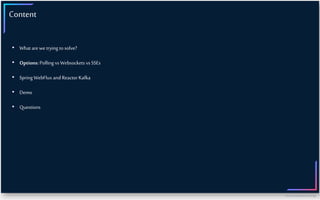 https://www.kafka-summit.org/
Content
• What are we trying to solve?
• Options: Polling vs Websockets vs SSEs
• Spring WebFlux and Reactor Kafka
• Demo
• Questions
 