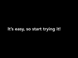 It’s easy, so start trying it!
 