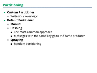 Partitioning
● Custom Partitioner
○ Write your own logic
● Default Partitioner
○ Manual
○ Hashing
■ The most common approach
■ Messages with the same key go to the same producer
○ Spraying
■ Random partitioning
 