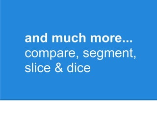 and much more...
compare, segment,
slice & dice
 