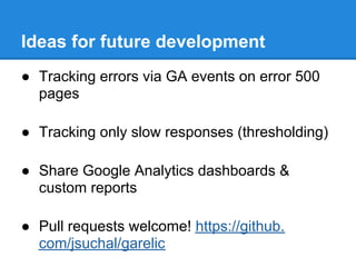 Ideas for future development
● Tracking errors via GA events on error 500
  pages

● Tracking only slow responses (thresholding)

● Share Google Analytics dashboards &
  custom reports

● Pull requests welcome! https://github.
  com/jsuchal/garelic
 