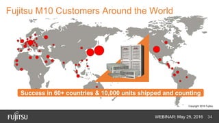 Scalable eCommerce Platform Solutions
WEBINAR: May 25, 2016 34
Fujitsu M10 Customers Around the World
Success in 60+ countries & 10,000 units shipped and counting
Copyright 2016 Fujitsu
 