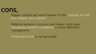 cons.
  Riggers should get more familiar to the concept of real-
  time Helper-Joint system
  Relation between costume and Helper-Joint layer
  introduces another complexity in asset definition
  management
  Performance hit is not ignorable
 