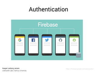 Kasper Løvborg Jensen
Leafcastle Labs | Aarhus University
Authentication
https://ﬁrebase.google.com/docs/auth/
 