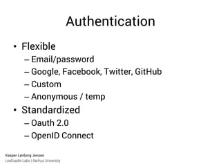 Kasper Løvborg Jensen
Leafcastle Labs | Aarhus University
Authentication
•  Flexible
– Email/password
– Google, Facebook, Twitter, GitHub
– Custom
– Anonymous / temp
•  Standardized
– Oauth 2.0
– OpenID Connect
 