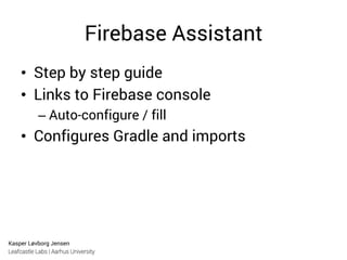 Kasper Løvborg Jensen
Leafcastle Labs | Aarhus University
Firebase Assistant
•  Step by step guide
•  Links to Firebase console
– Auto-configure / fill
•  Configures Gradle and imports
 