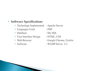 • Software Specifications
• Technology Implemented : Apache Server
• Languages Used : PHP
• Database : My SQL
• User Interface Design : HTML, CSS
• Web Browser : Google Chrome, Firefox
• Software : WAMP Server 2.2
 