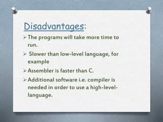 Disadvantages:
The programs will take more time to
run.
 Slower than low-level language, for
example
Assembler is faster than C.
Additional software i.e. compiler is
needed in order to use a high-level-
language.
 