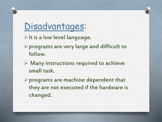 Disadvantages:
It is a low level language.
programs are very large and difficult to
follow.
 Many instructions required to achieve
small task.
programs are machine dependent that
they are not executed if the hardware is
changed.
 